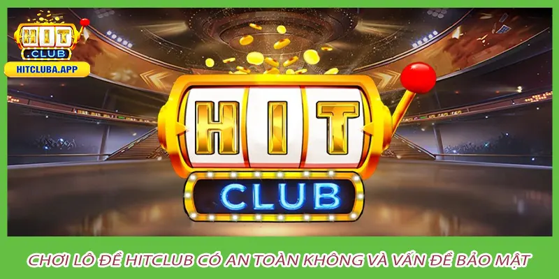 Chơi lô đề hitclub có an toàn không và vấn đề bảo mật